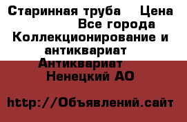 Старинная труба  › Цена ­ 20 000 - Все города Коллекционирование и антиквариат » Антиквариат   . Ненецкий АО